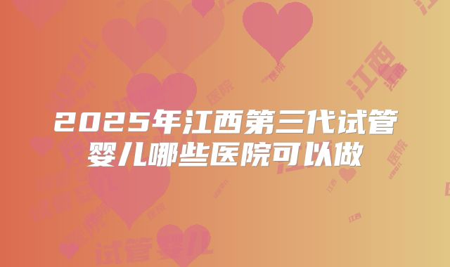 2025年江西第三代试管婴儿哪些医院可以做