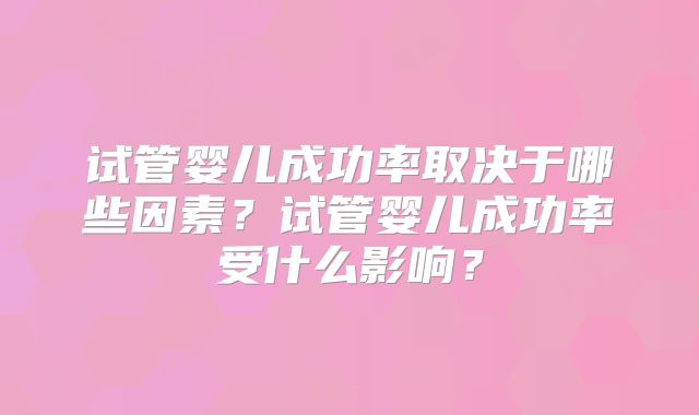 试管婴儿成功率取决于哪些因素?试管婴儿成功率受什么影响?