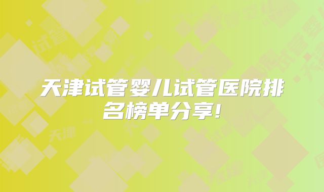 天津试管婴儿试管医院排名榜单分享!