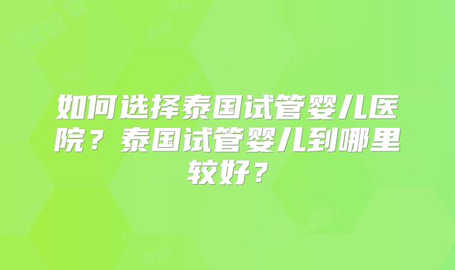 如何选择泰国试管婴儿医院？泰国试管婴儿到哪里较好？