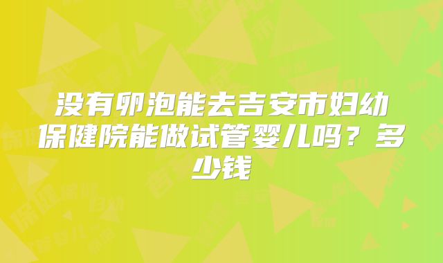 没有卵泡能去吉安市妇幼保健院能做试管婴儿吗？多少钱