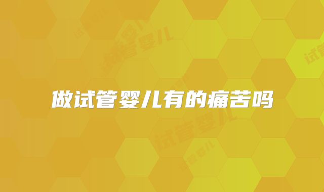 做试管婴儿有的痛苦吗