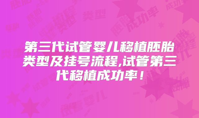 第三代试管婴儿移植胚胎类型及挂号流程,试管第三代移植成功率!