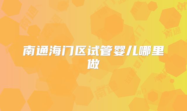 南通海门区试管婴儿哪里做