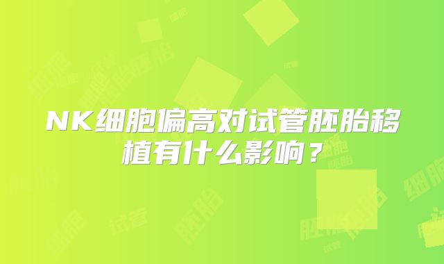 NK细胞偏高对试管胚胎移植有什么影响?