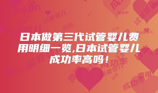 日本做第三代试管婴儿费用明细一览,日本试管婴儿成功率高吗!