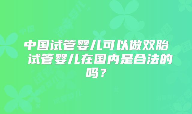 中国试管婴儿可以做双胎 试管婴儿在国内是合法的吗?