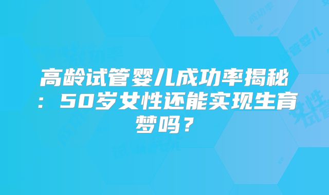 高龄试管婴儿成功率揭秘:50岁女性还能实现生育梦吗?
