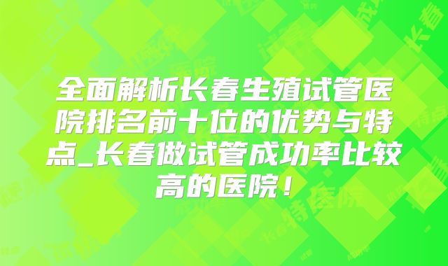 全面解析长春生殖试管医院排名前十位的优势与特点_长春做试管成功率比较高的医院！
