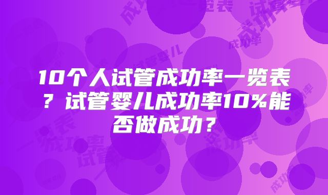10个人试管成功率一览表?试管婴儿成功率10%能否做成功?
