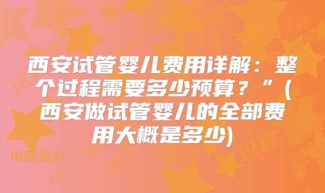 西安试管婴儿费用详解:整个过程需要多少预算?”(西安做试管婴儿的全部费用大概是多少)