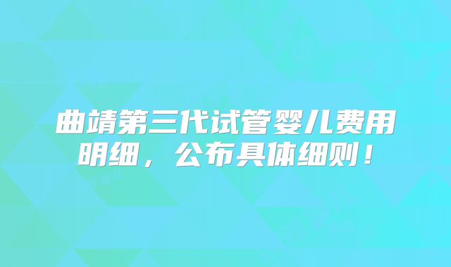 曲靖第三代试管婴儿费用明细，公布具体细则！