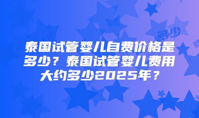 泰国试管婴儿自费价格是多少？泰国试管婴儿费用大约多少2025年？