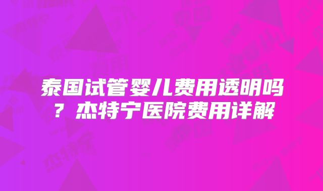 泰国试管婴儿费用透明吗?杰特宁医院费用详解