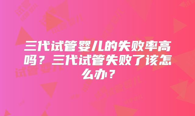 三代试管婴儿的失败率高吗?三代试管失败了该怎么办?