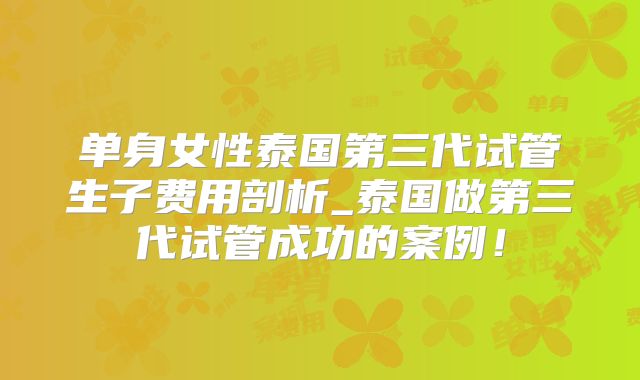 单身女性泰国第三代试管生子费用剖析_泰国做第三代试管成功的案例!