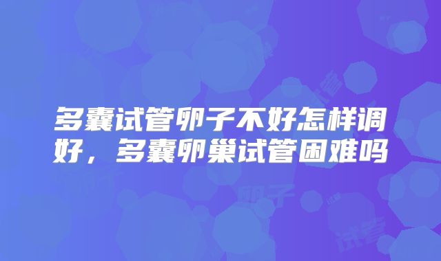 多囊试管卵子不好怎样调好，多囊卵巢试管困难吗