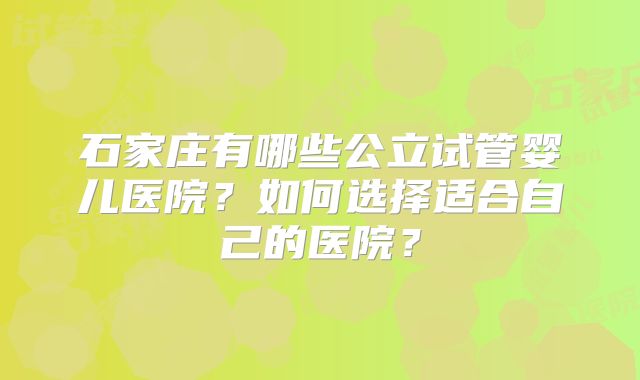 石家庄有哪些公立试管婴儿医院?如何选择适合自己的医院?