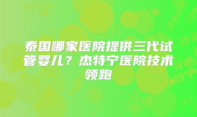泰国哪家医院提供三代试管婴儿?杰特宁医院技术领跑
