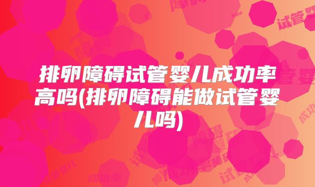 排卵障碍试管婴儿成功率高吗(排卵障碍能做试管婴儿吗)