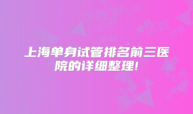 上海单身试管排名前三医院的详细整理!