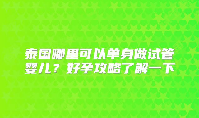 泰国哪里可以单身做试管婴儿?好孕攻略了解一下