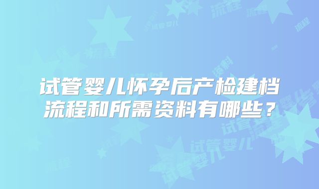 试管婴儿怀孕后产检建档流程和所需资料有哪些？