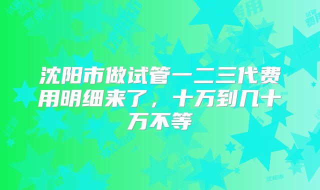 沈阳市做试管一二三代费用明细来了，十万到几十万不等