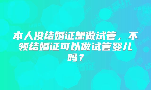 本人没结婚证想做试管,不领结婚证可以做试管婴儿吗?
