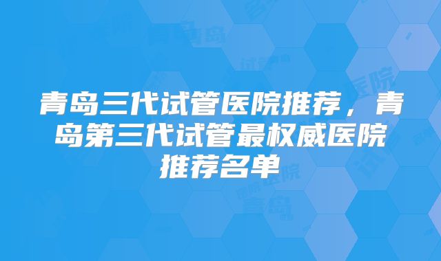 青岛三代试管医院推荐，青岛第三代试管最权威医院推荐名单