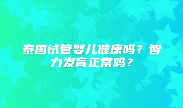 泰国试管婴儿健康吗?智力发育正常吗?