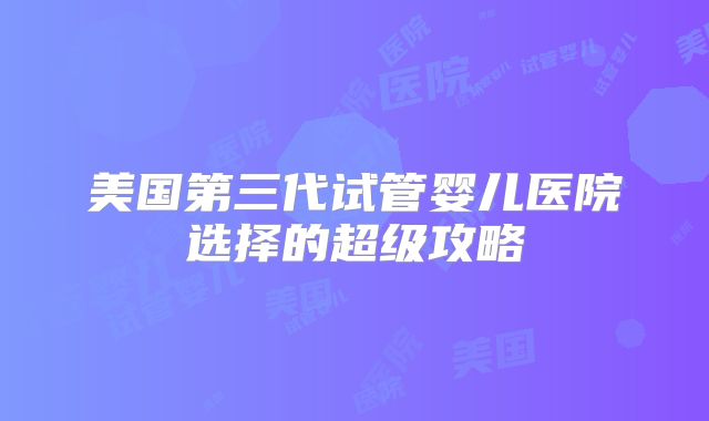 美国第三代试管婴儿医院选择的超级攻略