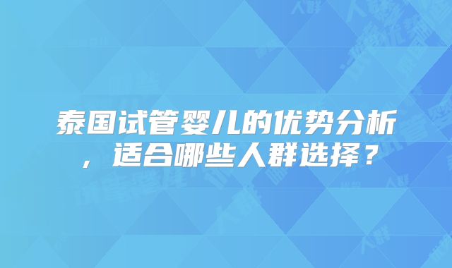 泰国试管婴儿的优势分析,适合哪些人群选择?
