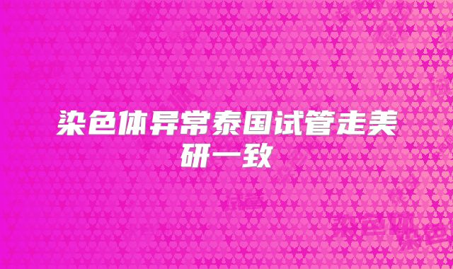 染色体异常泰国试管走美研一致