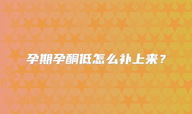 孕期孕酮低怎么补上来？
