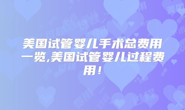 美国试管婴儿手术总费用一览,美国试管婴儿过程费用！