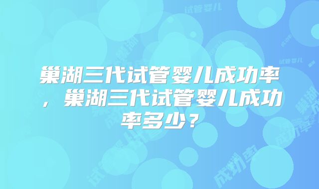 巢湖三代试管婴儿成功率,巢湖三代试管婴儿成功率多少?