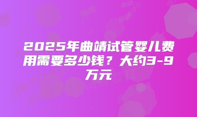 2025年曲靖试管婴儿费用需要多少钱?大约3-9万元