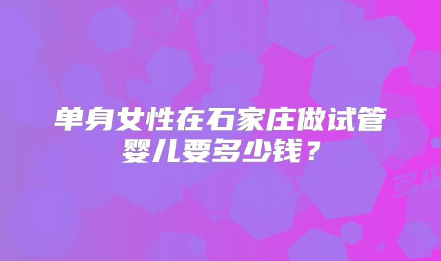 单身女性在石家庄做试管婴儿要多少钱?