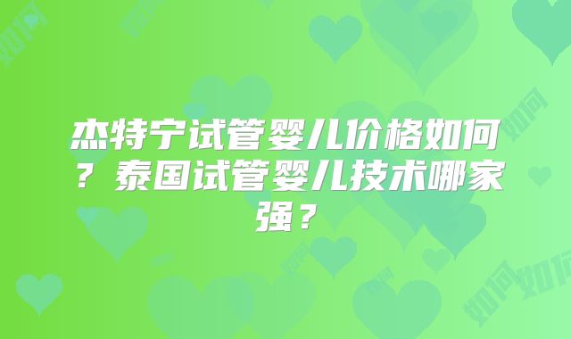 杰特宁试管婴儿价格如何？泰国试管婴儿技术哪家强？