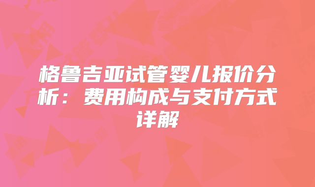 格鲁吉亚试管婴儿报价分析:费用构成与支付方式详解