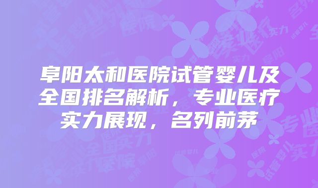 阜阳太和医院试管婴儿及全国排名解析,专业医疗实力展现,名列前茅