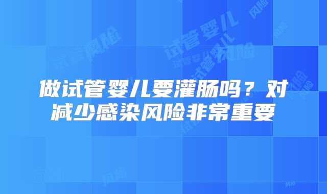 做试管婴儿要灌肠吗?对减少感染风险非常重要