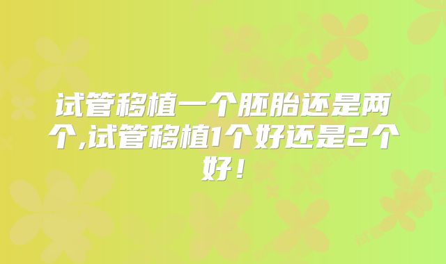 试管移植一个胚胎还是两个,试管移植1个好还是2个好！