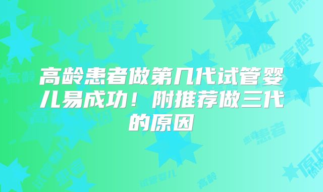 高龄患者做第几代试管婴儿易成功!附推荐做三代的原因