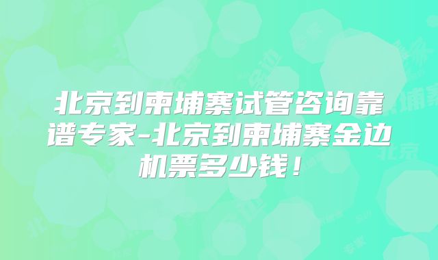 北京到柬埔寨试管咨询靠谱专家-北京到柬埔寨金边机票多少钱！