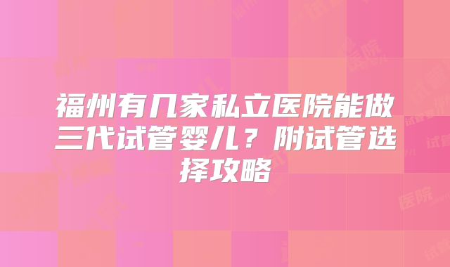 福州有几家私立医院能做三代试管婴儿?附试管选择攻略