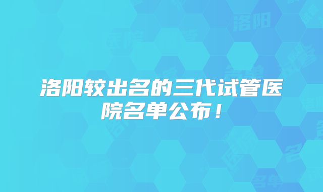 洛阳较出名的三代试管医院名单公布！