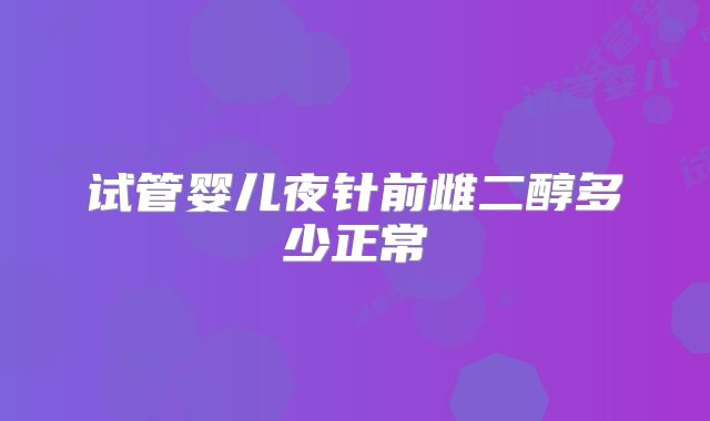 试管婴儿夜针前雌二醇多少正常