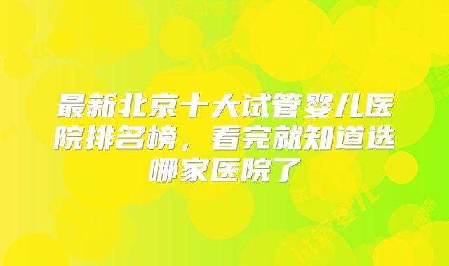 最新北京十大试管婴儿医院排名榜,看完就知道选哪家医院了